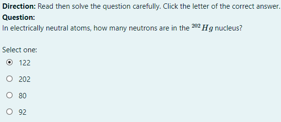 Direction: Read then solve the question carefully. Click the letter of the correct answer.
Question:
In electrically neutral atoms, how many neutrons are in the 202 Hg nucleus?
Select one:
O 122
O 202
O 80
O 92
