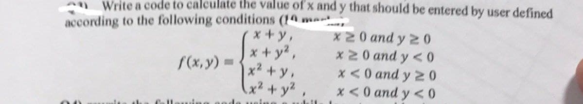 Write a code to calculate the value of x and y that should be entered by user defined
according to the following conditions (14 ma
00
vine
x+y,
x+y²,
x² + y
x² + y²
ing
.
x 20 and y 20
x ≥ 0 and y < 0
x < 0 and y20
x < 0 and y < 0