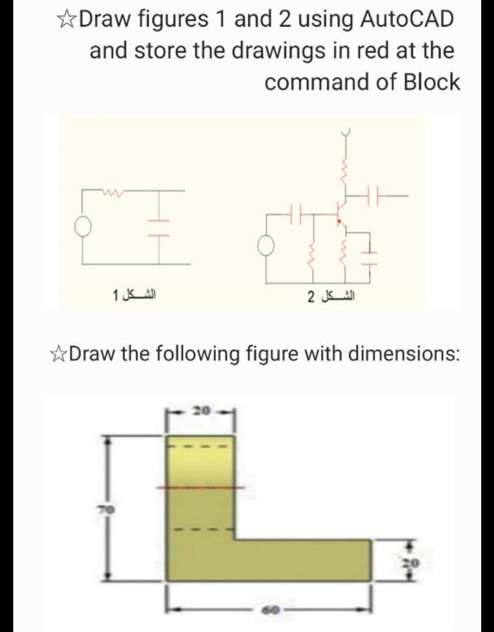 ☆Draw figures 1 and 2 using AutoCAD
and store the drawings in red at the
command of Block
الشكل 1
الشكل 2
☆Draw the following figure with dimensions:
20
