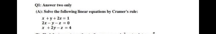 Q1: Answer two only
(A): Solve the following linear equations by Cramer's rule:
x +y + 2z = 1
2x-y-z = 0
x +2y-z = 4
K