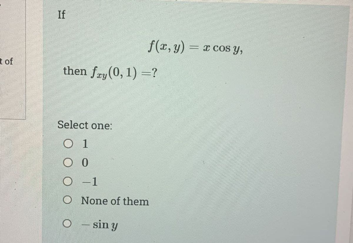 t of
If
f(x, y)
then fry(0, 1) = ?
Select one:
O 1
-1
None of them
- sin y
= x cos y,