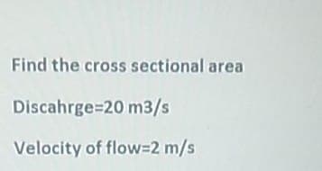 Find the cross sectional area
Discahrge=20 m3/s
Velocity of flow=2 m/s