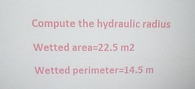 Compute the hydraulic radius
Wetted area=22.5 m2
Wetted perimeter=14.5 m