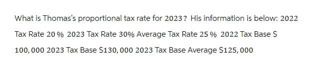 What is Thomas's proportional tax rate for 2023? His information is below: 2022
Tax Rate 20% 2023 Tax Rate 30% Average Tax Rate 25 % 2022 Tax Base $
100,000 2023 Tax Base $130,000 2023 Tax Base Average $125,000