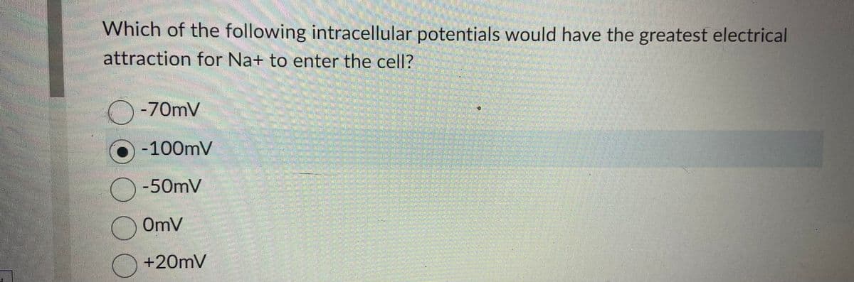 Which of the following intracellular potentials would have the greatest electrical
attraction for Na+ to enter the cell?
-70mV
Ⓒ) -100mV
-50mV
OmV
+20mV