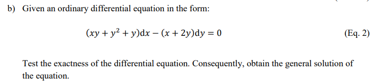 b) Given an ordinary differential equation in the form:
(xy + y2 + y)dx – (x + 2y)dy = 0
(Eq. 2)
Test the exactness of the differential equation. Consequently, obtain the general solution of
the equation.
