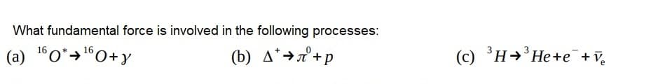 What fundamental force is involved in the following processes:
(a) 160*+¹60+y
(b) *→л+p
(c) ³H+³He+e+Ve
