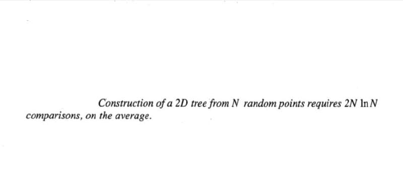 Construction of a 2D tree from N random points requires 2N In N
comparisons, on the average.