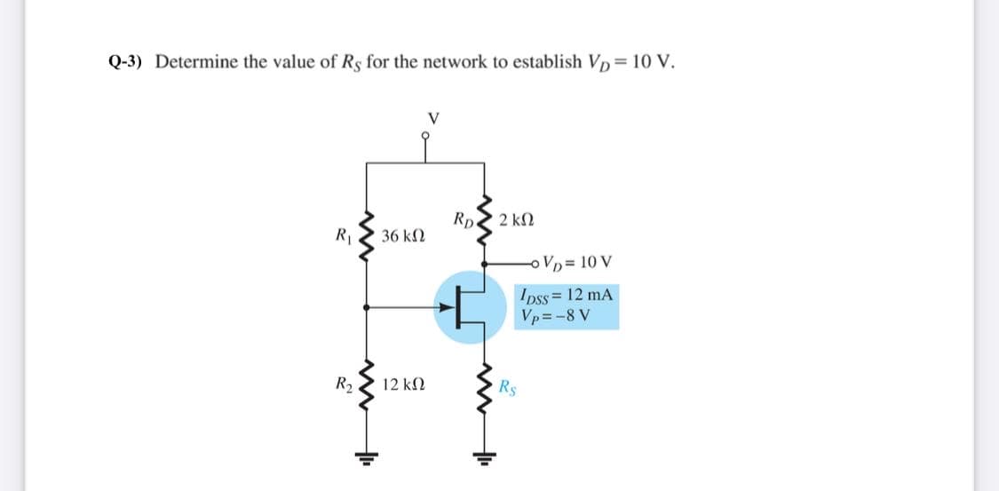 Q-3) Determine the value of Rs for the network to establish VD=10 V.
V
Rp.
2 k2
R1
36 k2
o VD = 10 V
Ipss = 12 mA
Vp=-8 V
R2
12 kN
Rs
