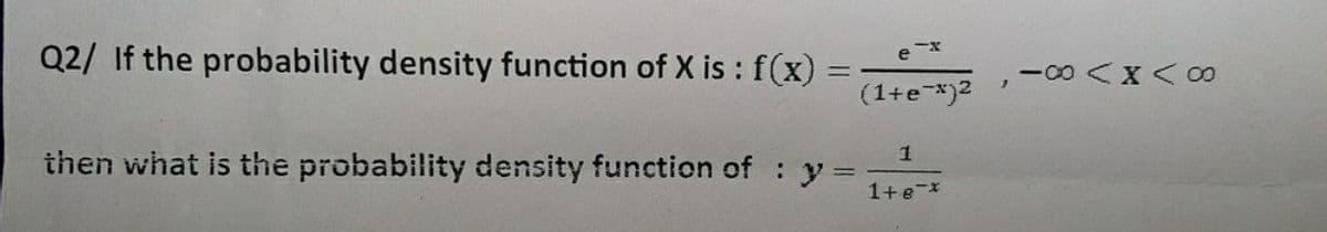 Q2/ If the probability density function of X is : f(x)% =
(1+e-*)2
1
then what is the probability density function of y=
%3D
1+e-*
