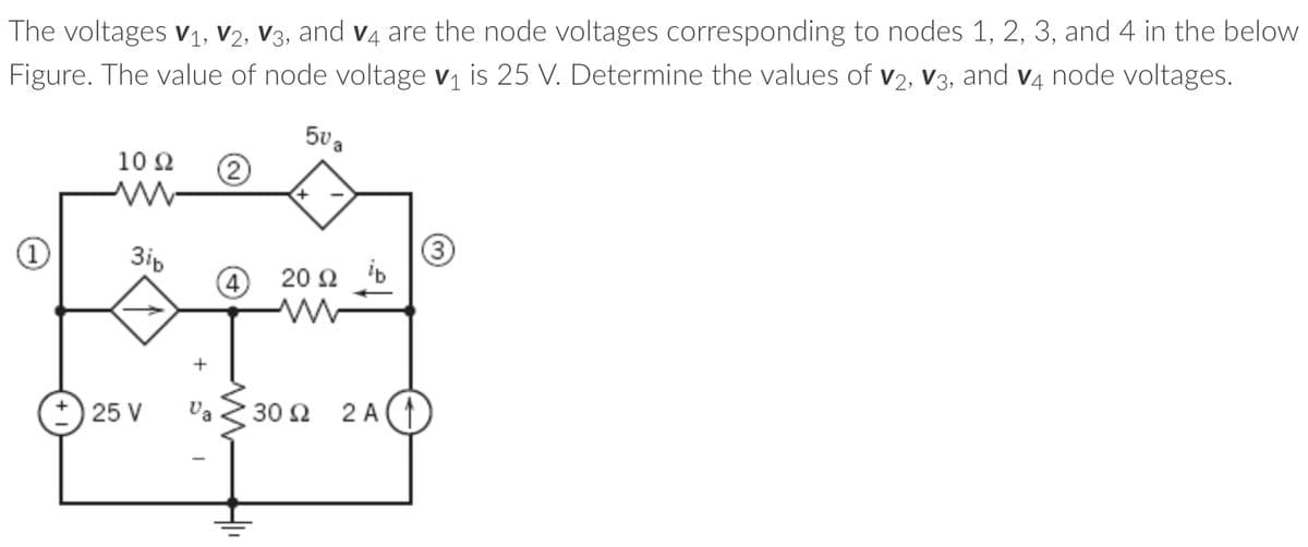 The voltages V₁, V2, V3, and v4 are the node voltages corresponding to nodes 1, 2, 3, and 4 in the below
Figure. The value of node voltage v₁ is 25 V. Determine the values of V2, V3, and v4 node voltages.
50a
1
1092
W
3ib
+25 V
+
2002 ib
30 92 2A(1
3