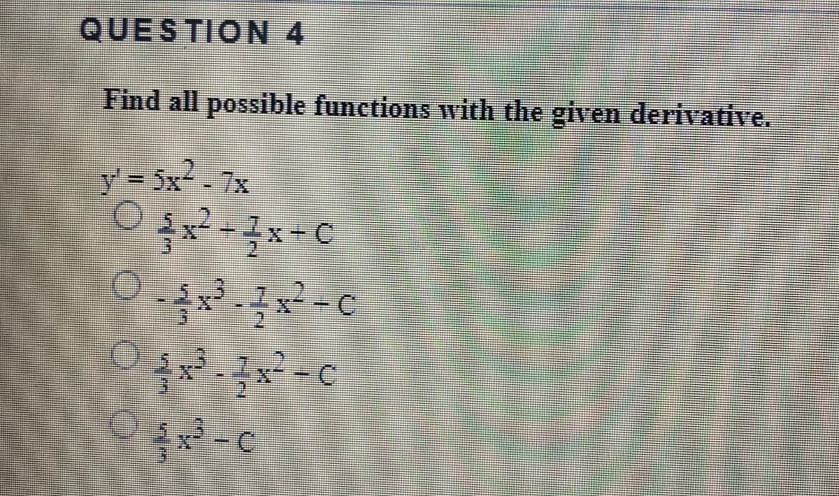 QUESTION 4
Find all possible functions with the given derivative.
y 5x - 7x
