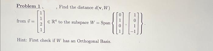 Problem 1
Find the distance d(v, W)
from i =
E R' to the subspace W = Span
Hint: First check if W has an Orthogonal Basis.
