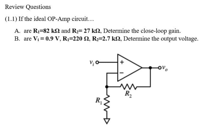 Review Questions
(1.1) If the ideal OP-Amp circuit...
A. are R₁-82 k and R₂= 27 k, Determine the close-loop gain.
B. are V₁ = 0.9 V, R₁-220 22, R₂=2.7 kn, Determine the output voltage.
V¡ o
R₂
R₁