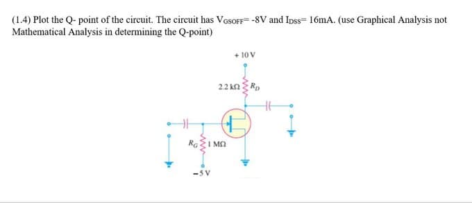 (1.4) Plot the Q-point of the circuit. The circuit has VGSOFF-8V and Ipss- 16mA. (use Graphical Analysis not
Mathematical Analysis in determining the Q-point)
+10 V
22 kΩ Σ R,
RΕΣΙΜΩ
<-SV