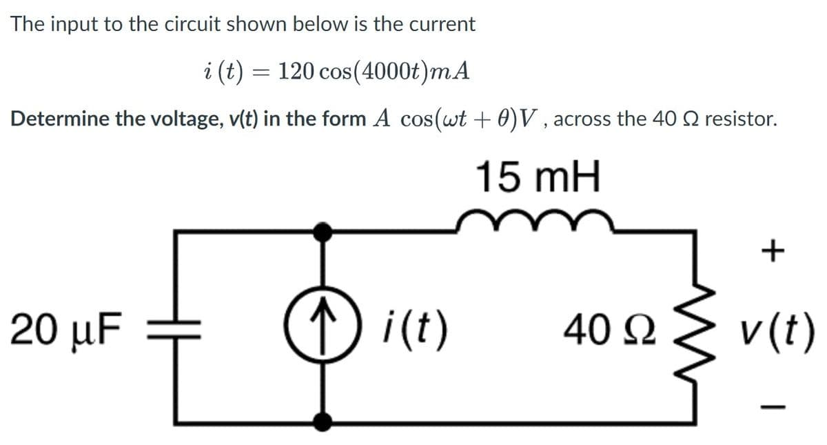 The input to the circuit shown below is the current
i (t) = 120 cos(4000t)mA
Determine the voltage, v(t) in the form A cos(wt + 0)V , across the 40 2 resistor.
15 mH
20 μF
1)i(t)
v (t)
40 Q
