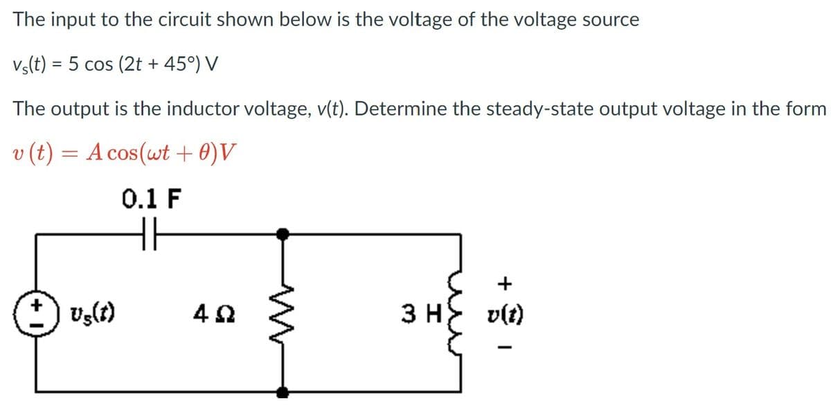 The input to the circuit shown below is the voltage of the voltage source
Vs(t) = 5 cos (2t + 45°) V
The output is the inductor voltage, v(t). Determine the steady-state output voltage in the form
v (t) = A cos(wt + 0)V
0.1 F
Ug(t)
4Ω
зн
3 H}
v(t)
