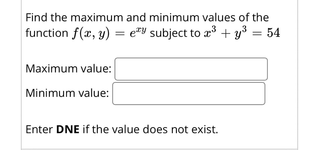 Find the maximum and minimum values of the
function f(x, y)
= e"Y subject to x³ + y3 = 54
Maximum value:
Minimum value:
Enter DNE if the value does not exist.
