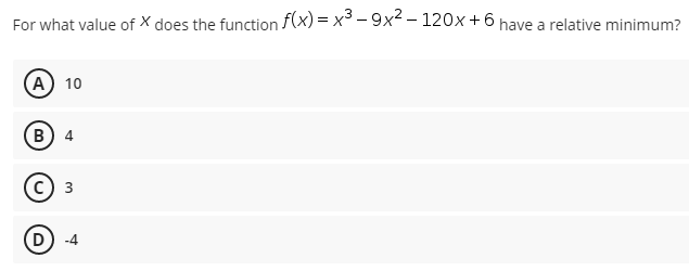 For what value of x does the function f(x) = x³ – 9x2 – 120x+6 have a relative minimum?
(А) 10
В) 4
с) з
D -4
