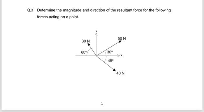 Q.3 Determine the magnitude and direction of the resultant force for the following
forces acting on a point.
30 N
60%
1
30⁰
45⁰
50 N
40 N