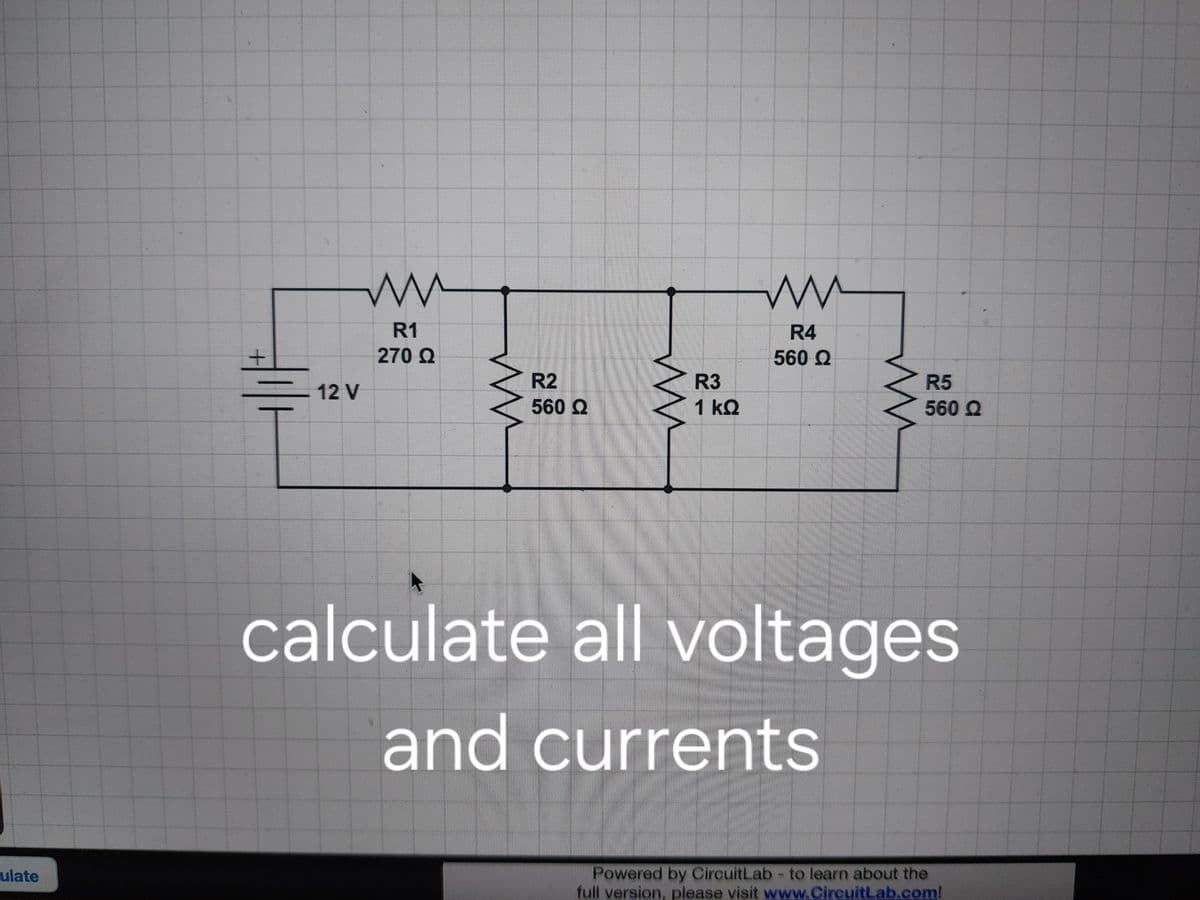 ulate
12 V
www
R1
270 Ω
R2
560 Ω
R3
1 ΚΩ
ww
R4
560 Q
R5
560 Q
calculate all voltages
and currents
Powered by CircuitLab - to learn about the
full version, please visit www.CircuitLab.com!