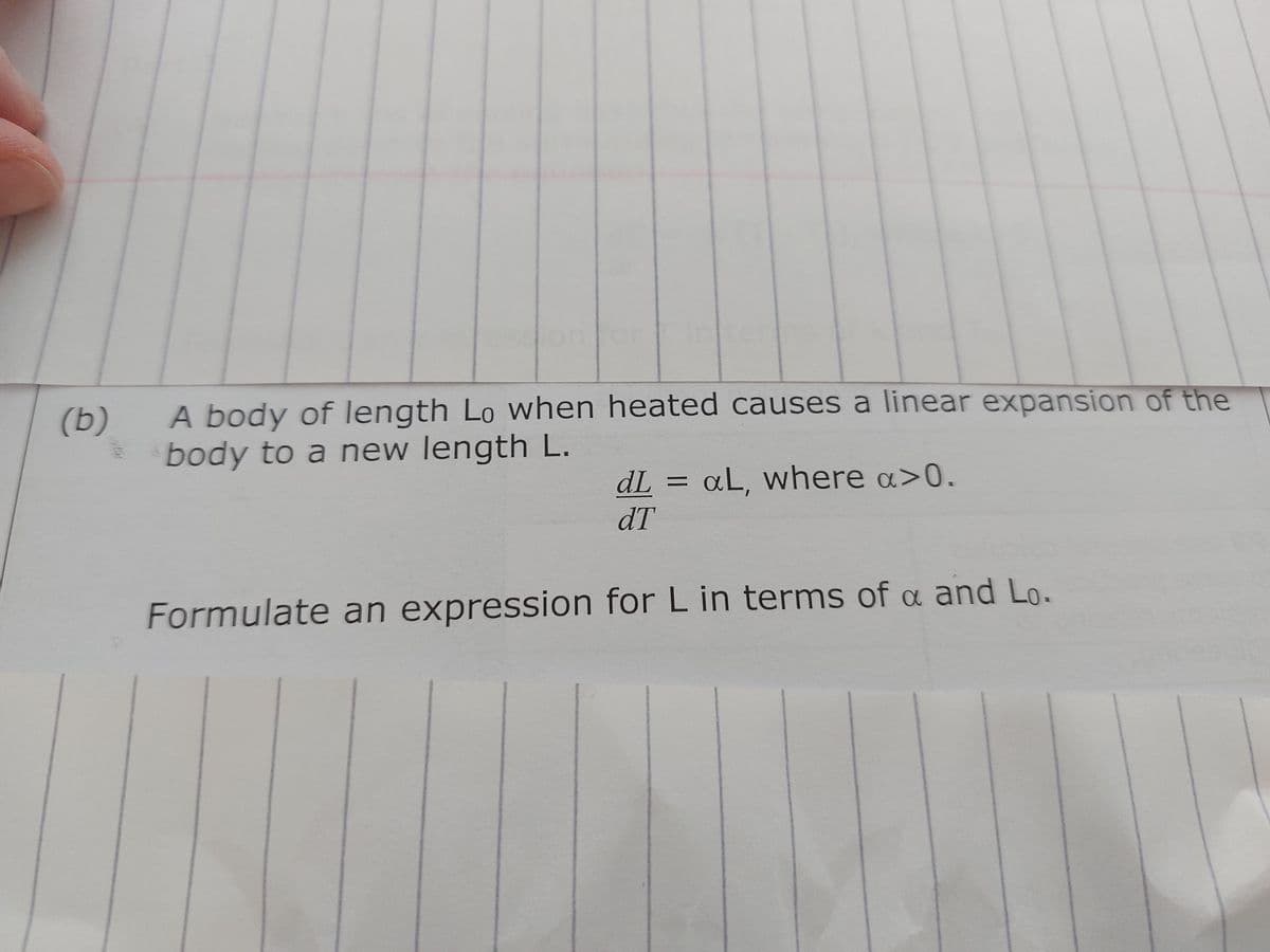 (b)
*
A body of length Lo when heated causes a linear expansion of the
body to a new length L.
dL = aL, where a>0.
dT
Formulate an expression for L in terms of a and Lo.