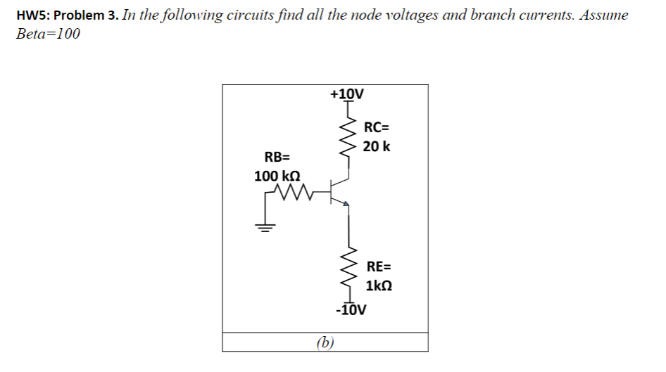 HW5: Problem 3. In the following circuits find all the node voltages and branch currents. Assume
Beta=100
RB=
100 ΚΩ
+10V
(b)
RC=
20 k
RE=
1ΚΩ
-10V