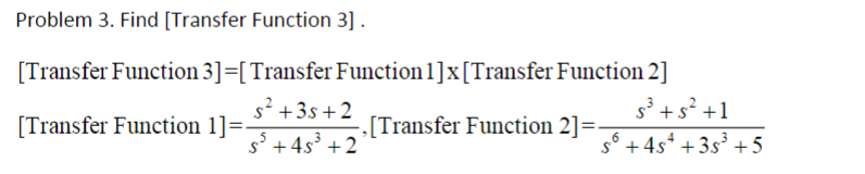 Problem 3. Find [Transfer Function 3] .
[Transfer Function 3]=[ Transfer Function 1] x [Transfer Function 2]
s³ +5² +1
56 +45² +35³ +5
s²+35+2
s³ +45³ +2
[Transfer Function 1]=.
[Transfer Function 2] =