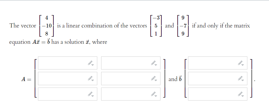 4
9
The vector
10 is a linear combination of the vectors
and
-7 if and only if the matrix
8
9
equation At = b has a solution 7, where
A =
and b
