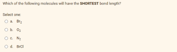 Which of the following molecules will have the SHORTEST bond length?
Select one:
O a. Br₂
b. 0₂
O C. N₂
O d. BrCl