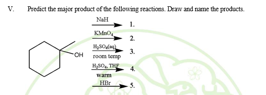 V.
Predict the major product of the following reactions. Draw and name the products.
NaH
1.
KMNO4
2.
H,SO(aq)
3.
room temp
FOH
H;SO, THE
warm
HBr
5.
