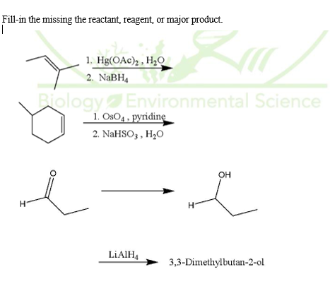 Fill-in the missing the reactant, reagent, or major product.
1. Hg(OAc)2 , H2O
2. NABH,
Biology Environmental Science
1. OsO4, pyridinę
2. NaHSO3 , H2O
OH
LİAIH,
3,3-Dimethylbutan-2-ol

