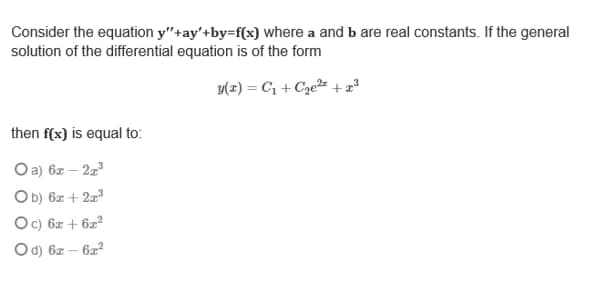 Consider the equation y"+ay'+by=f(x) where a and b are real constants. If the general
solution of the differential equation is of the form
y(z) = C¡ + Cze²r + x²
then f(x) is equal to:
O a) 6z – 2z
Ob) 6z + 2z
Oc) 6z + 6²
Od) 6z – 622

