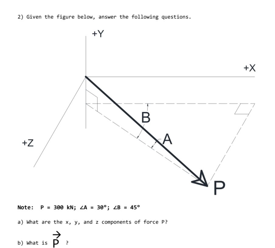 2) Given the figure below, answer the following questions.
+Y
+X
+Z
Note: P = 300 kN; ZA = 30°; ZB = 45°
%3D
a) What are the x, y, and z components of force P?
b) What is P ?
