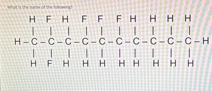 What is the name of the following?
Η Ε Η
FF FH
| | | | | |
H-C-C-C-C-C-C-C-C-C-C-H
I
Η Η Η
|||
|
|
FH Η Η Η Η
Η Η Η