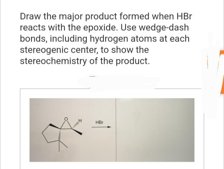 Draw the major product formed when HBr
reacts with the epoxide. Use wedge-dash
bonds, including hydrogen atoms at each
stereogenic center, to show the
stereochemistry of the product.
114
..
HBr