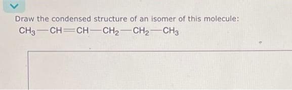 Draw the condensed structure of an isomer of this molecule:
CH3 CH=CH-CH₂ CH2 CH3