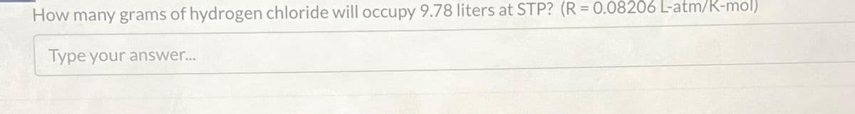 How many grams of hydrogen chloride will occupy 9.78 liters at STP? (R = 0.08206 L-atm/K-mol)
Type your answer...