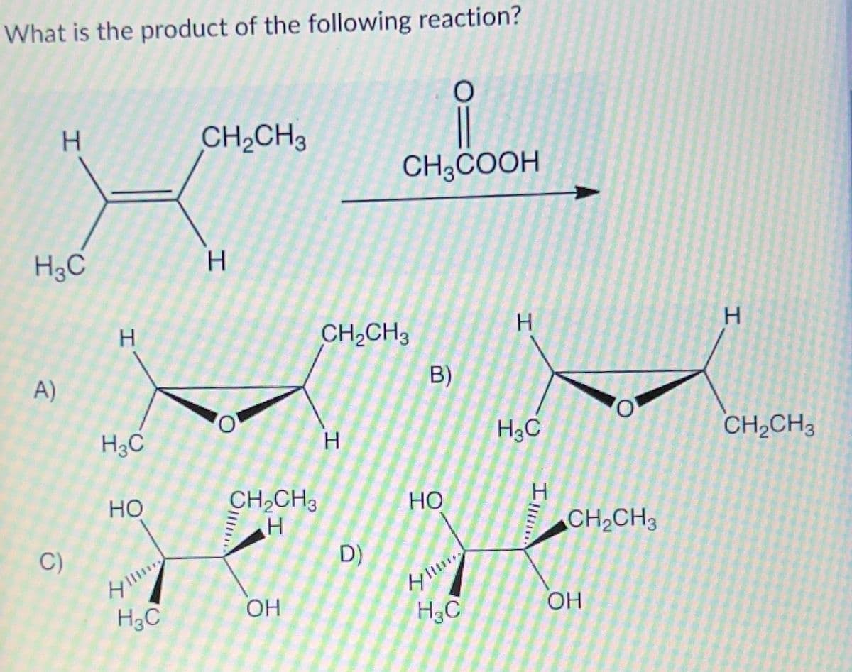 What is the product of the following reaction?
I
H3C
A)
C)
Н
H3C
НО
H3C
CH₂CH3
Н
о
Oll...
CH₂CH3
Н
ОН
CH₂CH3
Н
D)
CH3COOH
B)
HO
H
0
H₂C
Н
H3C
III
CH₂CH3
OH
I
CH₂CH3