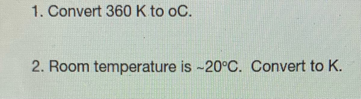 1. Convert 360 K to oC.
2. Room temperature is -20°C. Convert to K.
