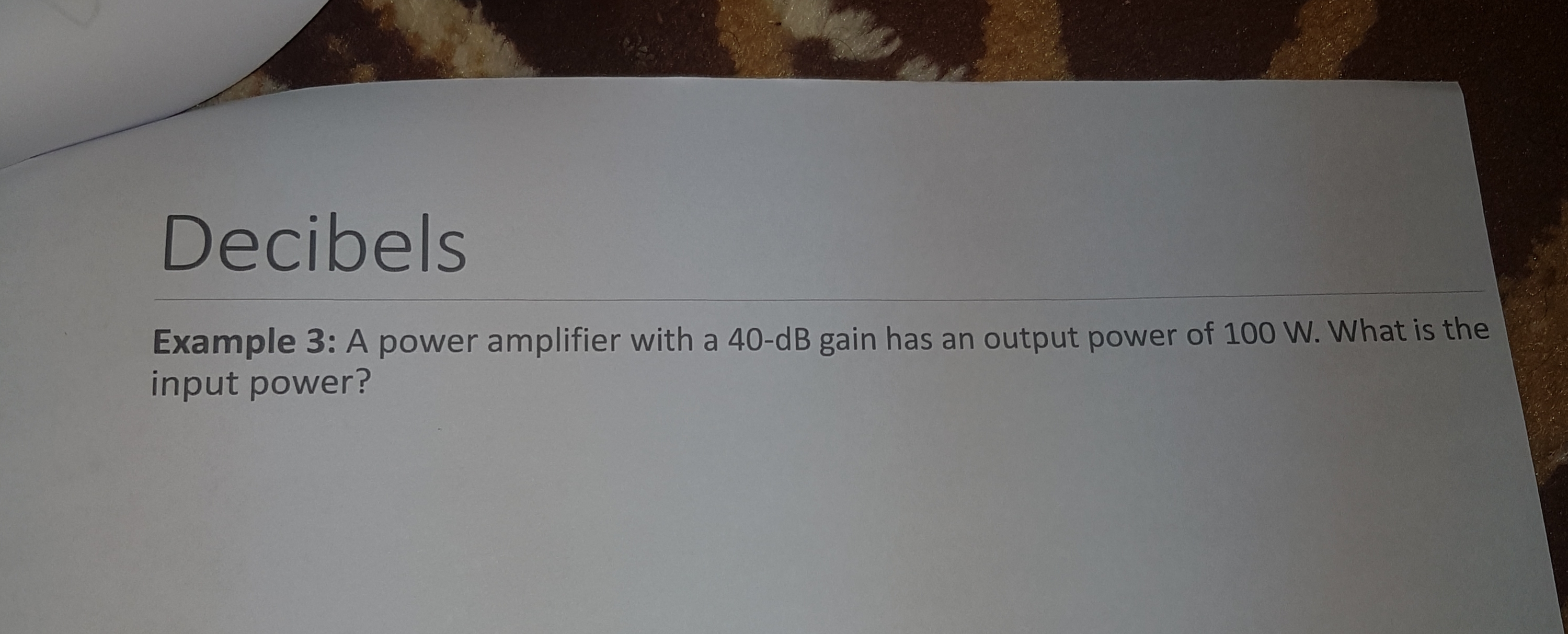Example 3: A power amplifier with a 40-dB gain has an output power of 100 W. What is the
input power?
