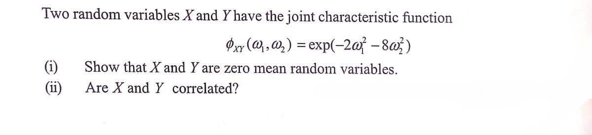 Two random variables X and Y have the joint characteristic function
Øxy (@ ,@, ) = exp(-2af – 8a})
(i)
Show that X and Y are zero mean random variables.
(ii)
Are X and Y correlated?
