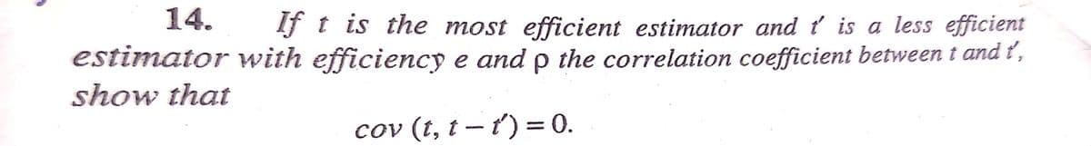 14.
If t is the most efficient estimator and ť is a less efficient
estimator with efficiency e and p the correlation coefficient between t and ť,
show that
cov (t, t – ť') = 0.
