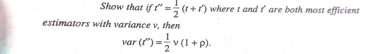 Show that if t"
(t + t) where t and ť are both most efficient
estimators with variance v, then
var (t") = v (1 + p).
