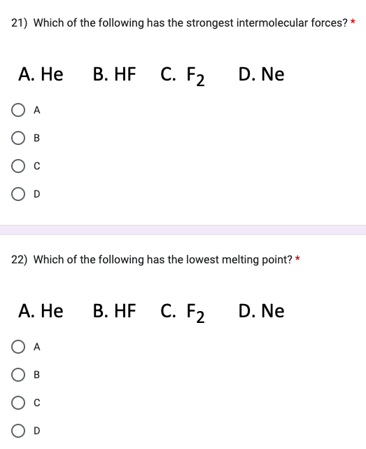 21) Which of the following has the strongest intermolecular forces? *
A. He
O A
OB
O D
22) Which of the following has the lowest melting point? *
A. He
O A
B
B. HF C. F2 D. Ne
O D
B. HF C. F2
D. Ne