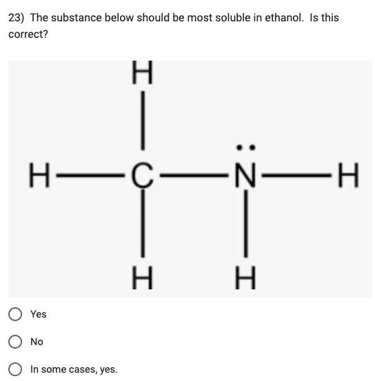 23) The substance below should be most soluble in ethanol. Is this
correct?
H
H-C-
Yes
No
In some cases, yes.
-I
H
HIZ:
-N-H
н