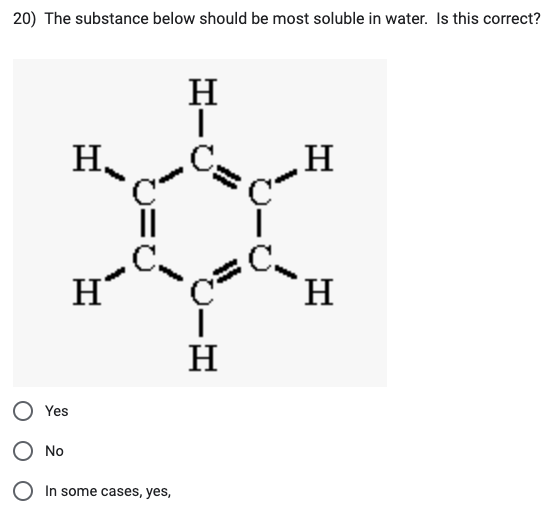 20) The substance below should be most soluble in water. Is this correct?
Yes
O No
H,
H₂
||
In some cases, yes,
H
|
ر
H
Eye
H
H