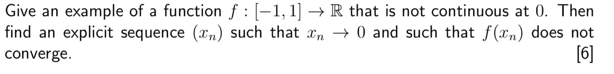 Give an example of a function f : [−1, 1] → R that is not continuous at 0. Then
find an explicit sequence (n) such that n → 0 and such that f(x) does not
[6]
converge.
