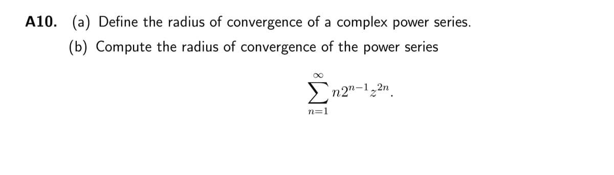 A10. (a) Define the radius of convergence of a complex power series.
(b) Compute the radius of convergence of the power series
Σn2n-1,2n
n=1