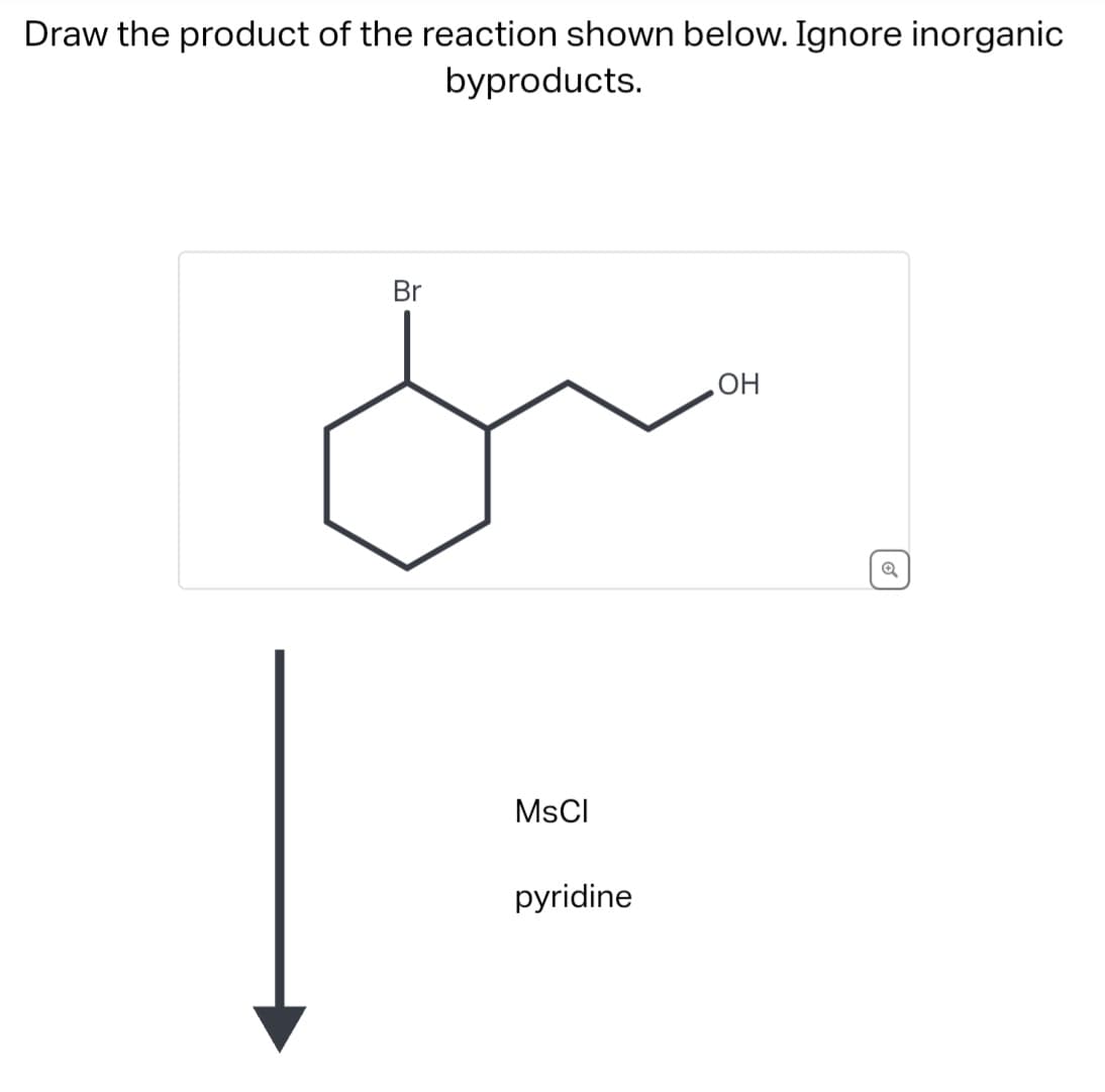 Draw the product of the reaction shown below. Ignore inorganic
byproducts.
Br
MsCI
pyridine
OH
Q